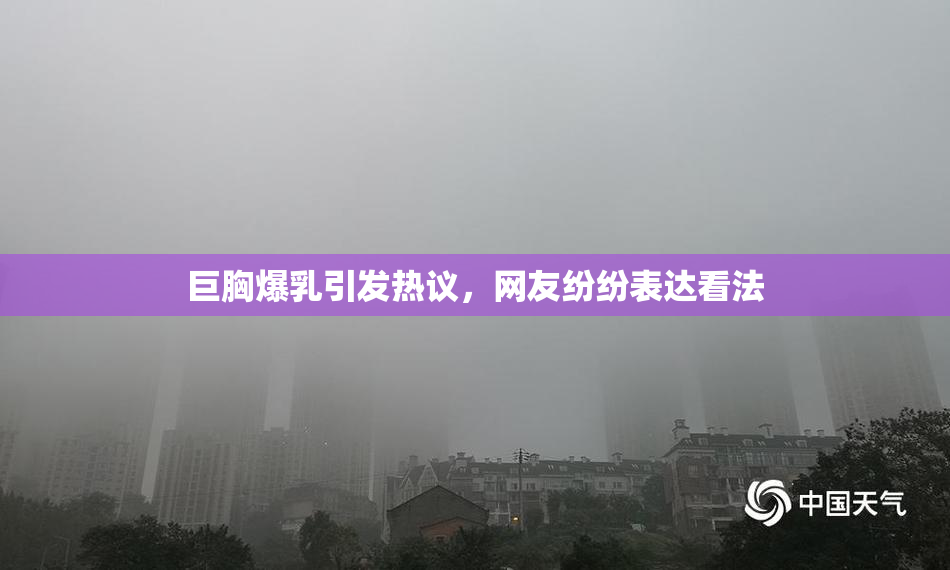 巨胸爆乳引发热议，网友纷纷表达看法