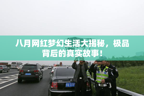 八月网红梦幻生活大揭秘，极品背后的真实故事！