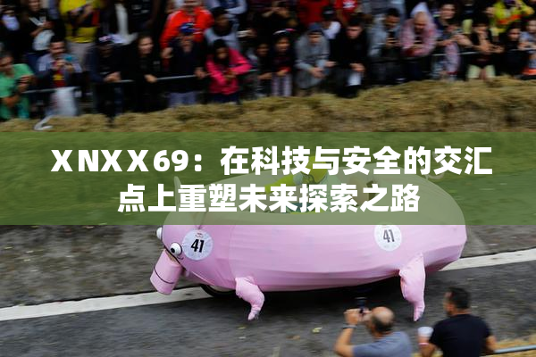 ⅩNXⅩ69：在科技与安全的交汇点上重塑未来探索之路