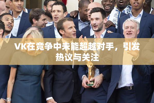 VK在竞争中未能超越对手，引发热议与关注