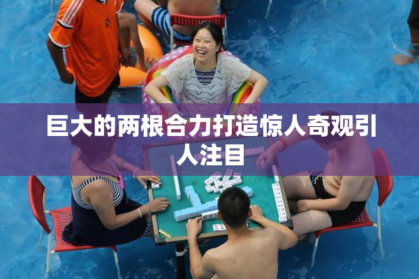 巨大的两根合力打造惊人奇观引人注目