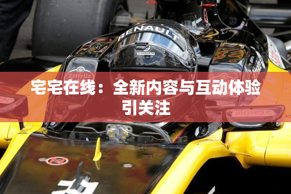 宅宅在线：全新内容与互动体验引关注