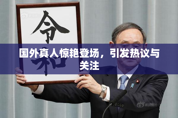 国外真人惊艳登场，引发热议与关注