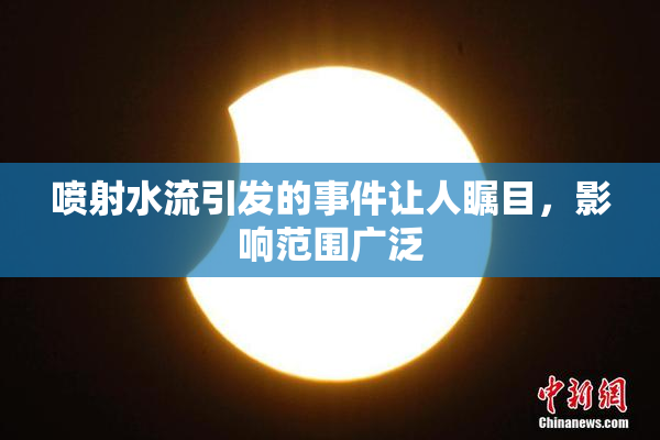 喷射水流引发的事件让人瞩目，影响范围广泛