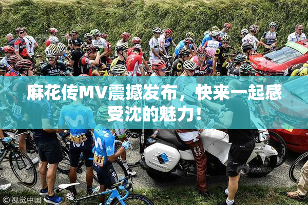 麻花传MV震撼发布，快来一起感受沈的魅力！