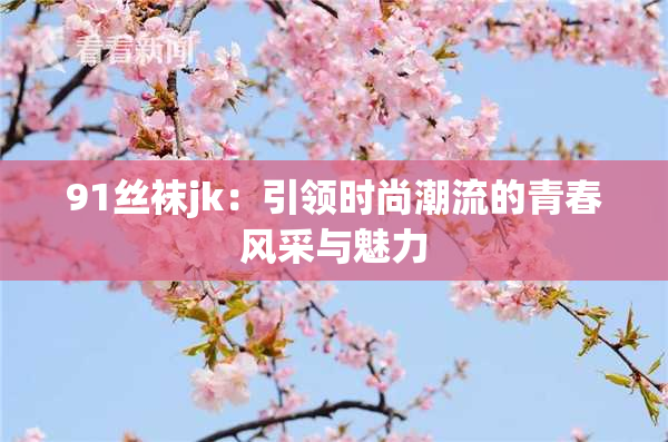 91丝袜jk：引领时尚潮流的青春风采与魅力
