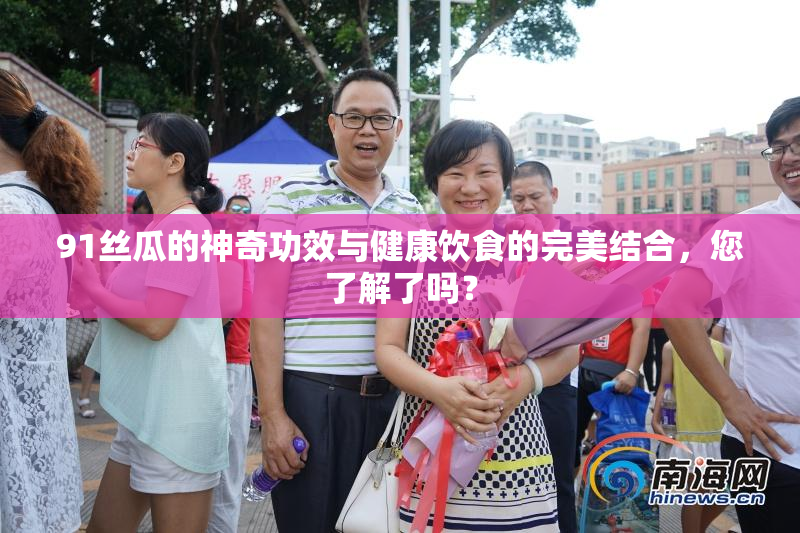 91丝瓜的神奇功效与健康饮食的完美结合，您了解了吗？