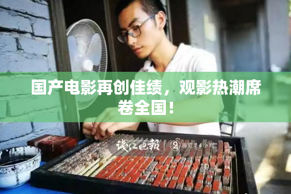 国产电影再创佳绩，观影热潮席卷全国！