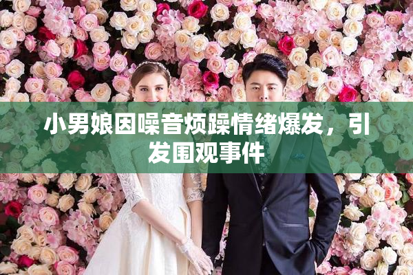 小男娘因噪音烦躁情绪爆发，引发围观事件