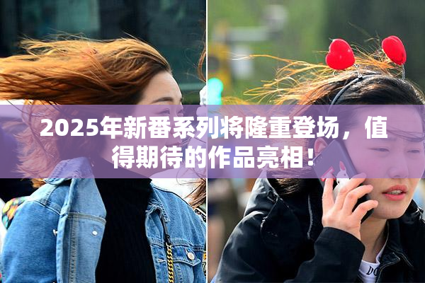 2025年新番系列将隆重登场，值得期待的作品亮相！