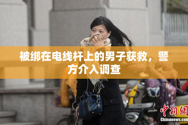 被绑在电线杆上的男子获救，警方介入调查