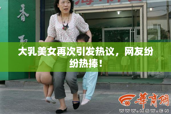 大乳美女再次引发热议，网友纷纷热捧！