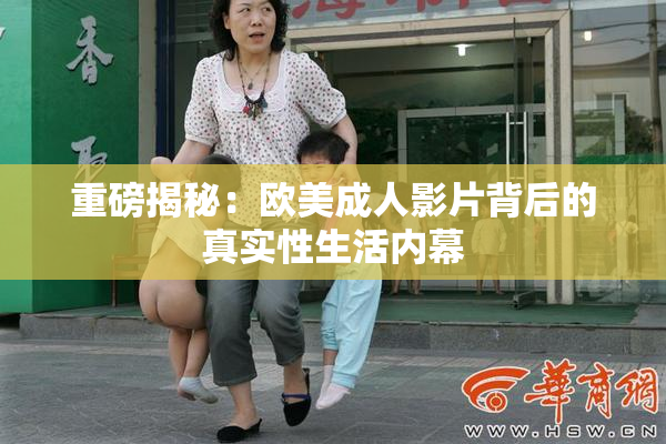 重磅揭秘：欧美成人影片背后的真实性生活内幕