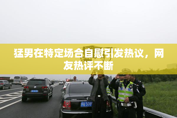 猛男在特定场合自慰引发热议，网友热评不断