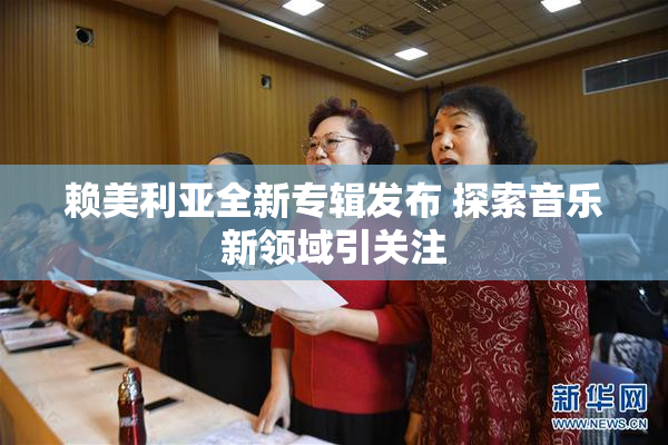 赖美利亚全新专辑发布 探索音乐新领域引关注