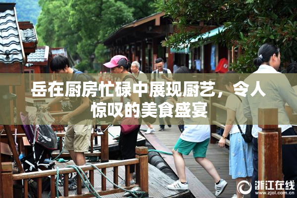 岳在厨房忙碌中展现厨艺，令人惊叹的美食盛宴