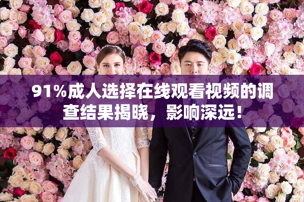 91%成人选择在线观看视频的调查结果揭晓，影响深远！