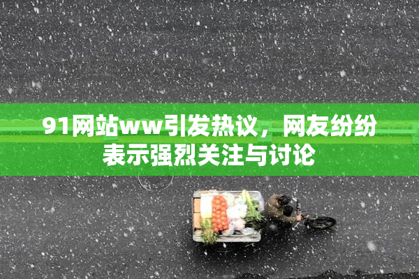 91网站ww引发热议，网友纷纷表示强烈关注与讨论