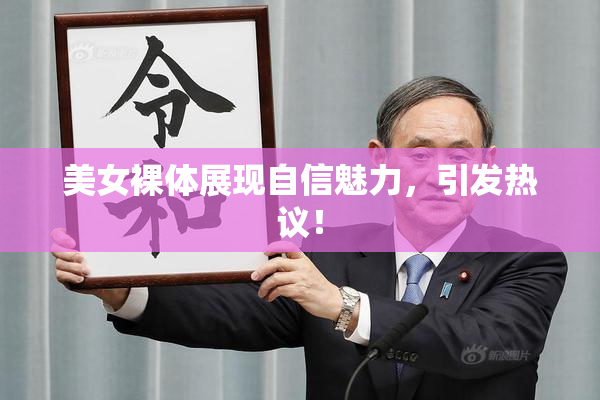 美女裸体展现自信魅力，引发热议！