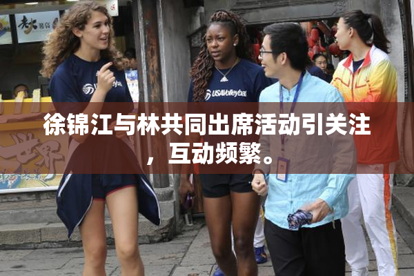 徐锦江与林共同出席活动引关注，互动频繁。