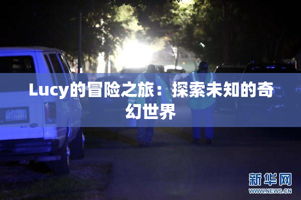 Lucy的冒险之旅：探索未知的奇幻世界