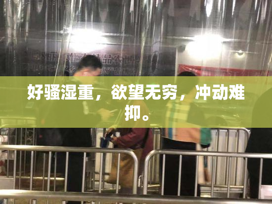 好骚湿重，欲望无穷，冲动难抑。