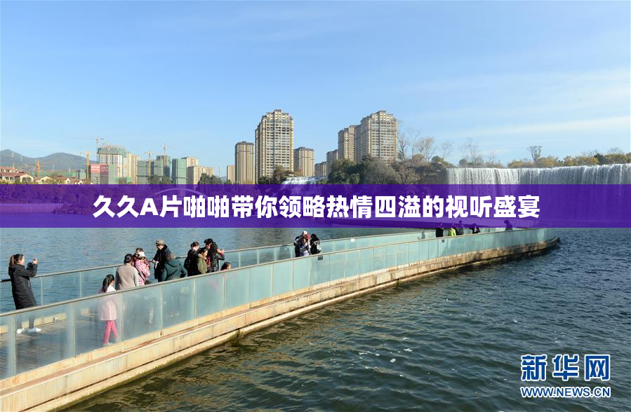 久久A片啪啪带你领略热情四溢的视听盛宴