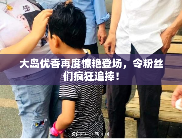 大岛优香再度惊艳登场，令粉丝们疯狂追捧！