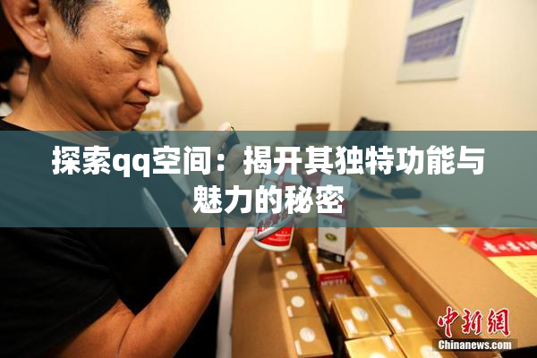 探索qq空间：揭开其独特功能与魅力的秘密