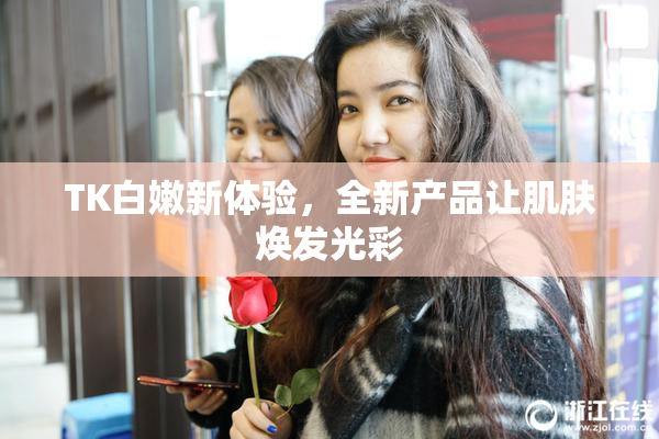 TK白嫩新体验，全新产品让肌肤焕发光彩