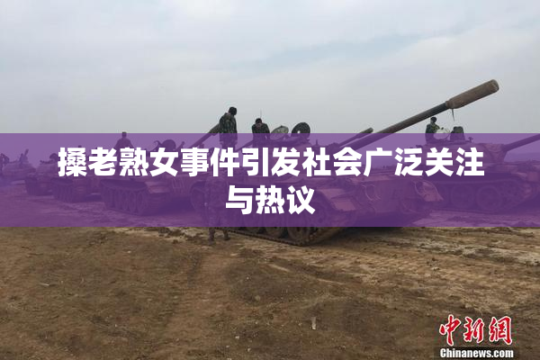 搡老熟女事件引发社会广泛关注与热议