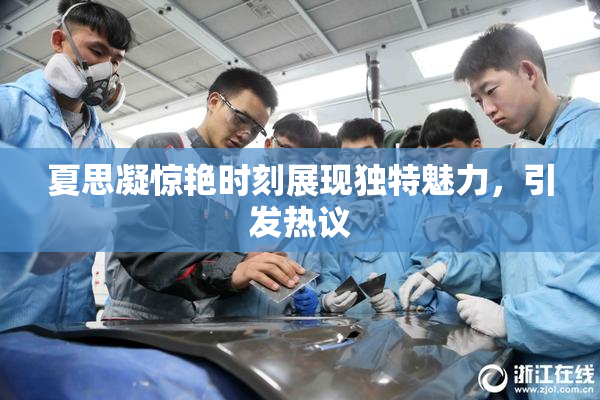 夏思凝惊艳时刻展现独特魅力，引发热议