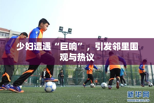 少妇遭遇“巨响”，引发邻里围观与热议
