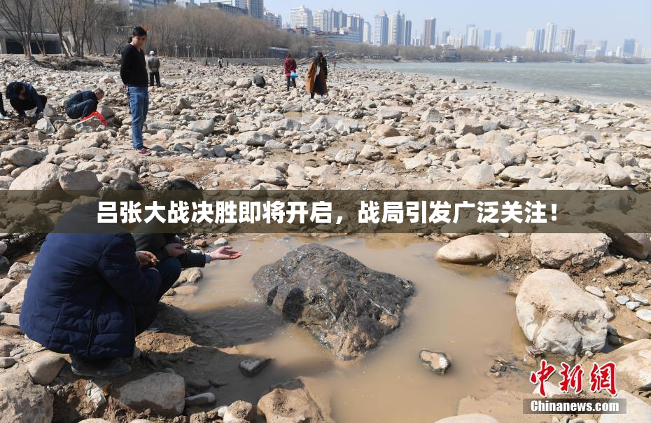 吕张大战决胜即将开启，战局引发广泛关注！