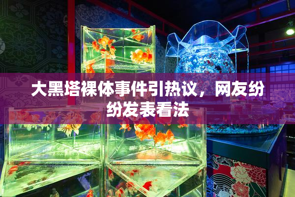 大黑塔裸体事件引热议，网友纷纷发表看法