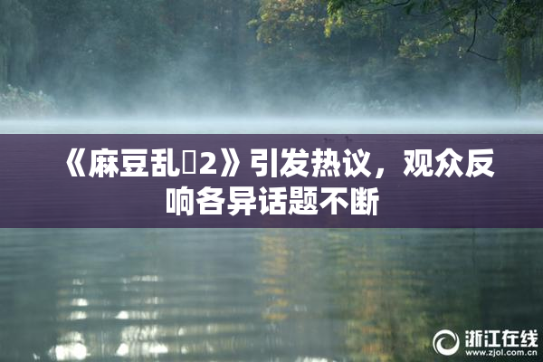 《麻豆乱婬2》引发热议，观众反响各异话题不断