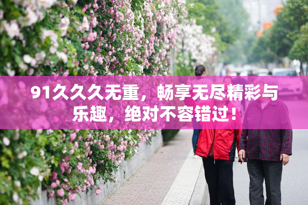 91久久久无重，畅享无尽精彩与乐趣，绝对不容错过！