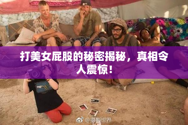 打美女屁股的秘密揭秘，真相令人震惊！