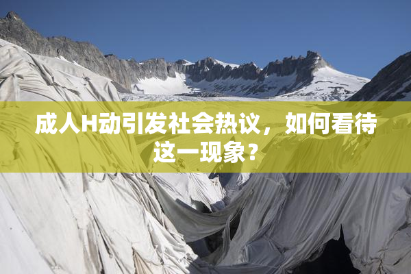 成人H动引发社会热议，如何看待这一现象？