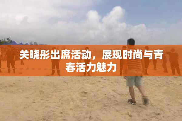 关晓彤出席活动，展现时尚与青春活力魅力