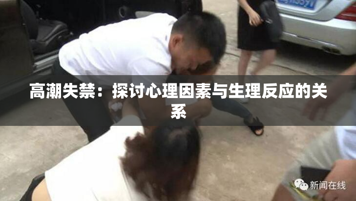 高潮失禁：探讨心理因素与生理反应的关系