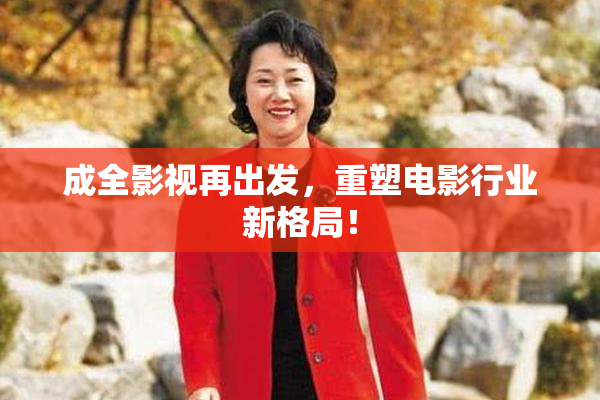 成全影视再出发，重塑电影行业新格局！