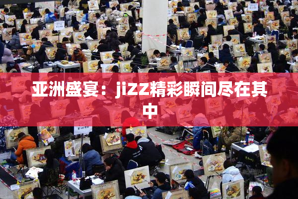 亚洲盛宴：jiZZ精彩瞬间尽在其中