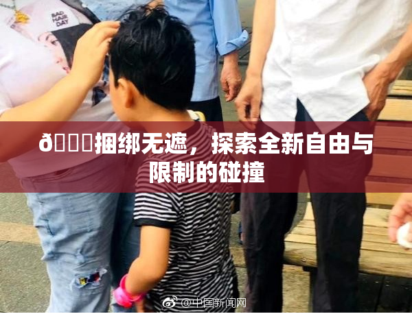 🔞捆绑无遮，探索全新自由与限制的碰撞