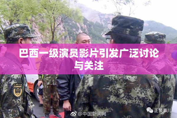 巴西一级演员影片引发广泛讨论与关注