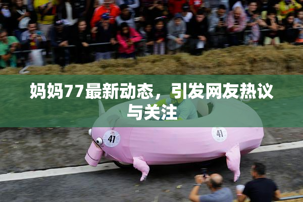 妈妈77最新动态，引发网友热议与关注