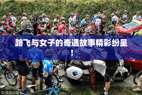 路飞与女子的奇遇故事精彩纷呈！