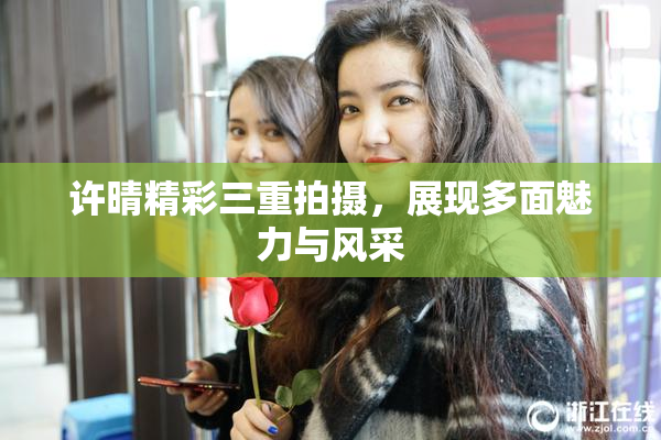 许晴精彩三重拍摄，展现多面魅力与风采