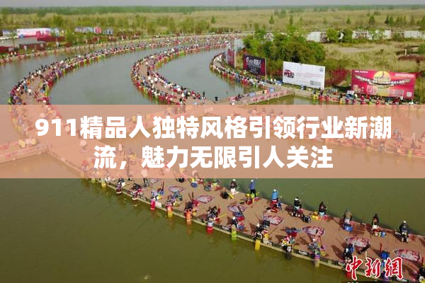 911精品人独特风格引领行业新潮流，魅力无限引人关注