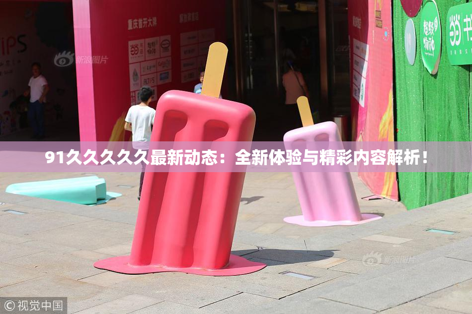 91久久久久久最新动态：全新体验与精彩内容解析！